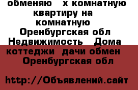 обменяю 2-х комнатную квартиру на 1-комнатную - Оренбургская обл. Недвижимость » Дома, коттеджи, дачи обмен   . Оренбургская обл.